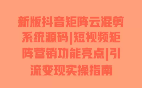 新版抖音矩阵云混剪系统源码|短视频矩阵营销功能亮点|引流变现实操指南 一