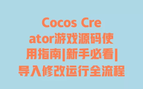 Cocos Creator游戏源码使用指南|新手必看|导入修改运行全流程 一