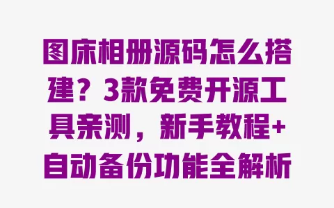 图床相册源码怎么搭建?3款免费开源工具亲测,新手教程+自动备份功能全解析 一