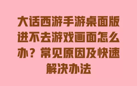 大话西游手游桌面版进不去游戏画面怎么办?常见原因及快速解决办法 一
