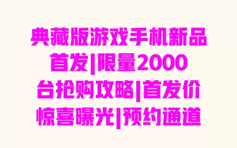 典藏版游戏手机新品首发|限量2000台抢购攻略|首发价惊喜曝光|预约通道已开启 一