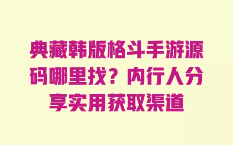 典藏韩版格斗手游源码哪里找？内行人分享实用获取渠道 一