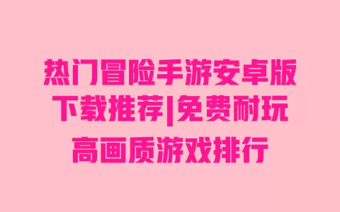 热门冒险手游安卓版下载推荐|免费耐玩高画质游戏排行 一