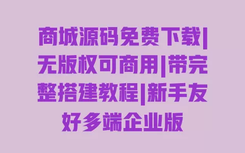 商城源码免费下载|无版权可商用|带完整搭建教程|新手友好多端企业版 一