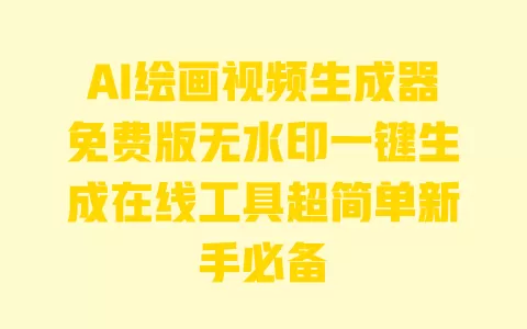 AI绘画视频生成器免费版无水印一键生成在线工具超简单新手必备 一