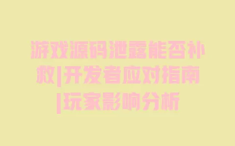 游戏源码泄露能否补救|开发者应对指南|玩家影响分析 一