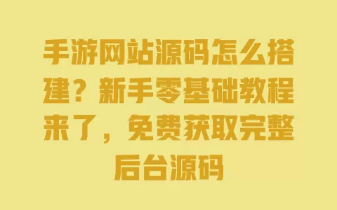 手游网站源码怎么搭建?新手零基础教程来了,免费获取完整后台源码 一
