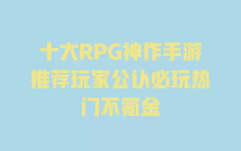 十大RPG神作手游推荐玩家公认必玩热门不氪金 一