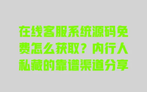 在线客服系统源码免费怎么获取？内行人私藏的靠谱渠道分享 一