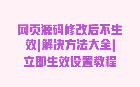 网页源码修改后不生效|解决方法大全|立即生效设置教程 一