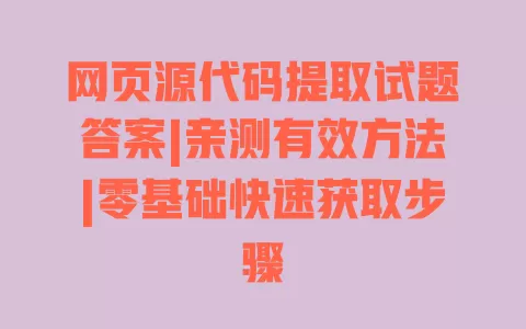 网页源代码提取试题答案|亲测有效方法|零基础快速获取步骤 一