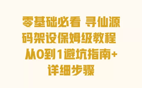 零基础必看 寻仙源码架设保姆级教程 从0到1避坑指南+详细步骤 一
