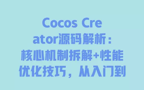 Cocos Creator源码解析:核心机制拆解+性能优化技巧,从入门到精通的开发者指南? 一