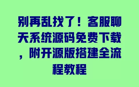 别再乱找了！客服聊天系统源码免费下载，附开源版搭建全流程教程 一
