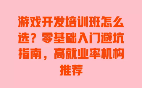 游戏开发培训班怎么选?零基础入门避坑指南,高就业率机构推荐 一