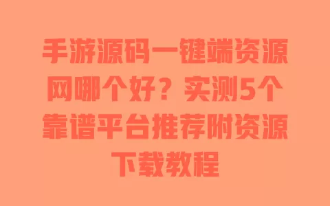 手游源码一键端资源网哪个好？实测5个靠谱平台推荐附资源下载教程 一