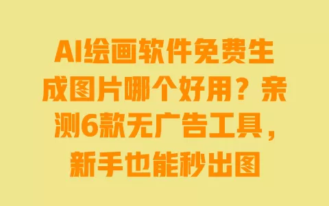 AI绘画软件免费生成图片哪个好用?亲测6款无广告工具,新手也能秒出图 一