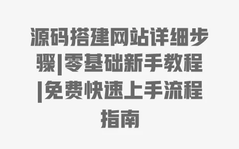 源码搭建网站详细步骤|零基础新手教程|免费快速上手流程指南 一
