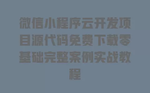 微信小程序云开发项目源代码免费下载零基础完整案例实战教程 一