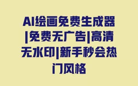 AI绘画免费生成器|免费无广告|高清无水印|新手秒会热门风格 一