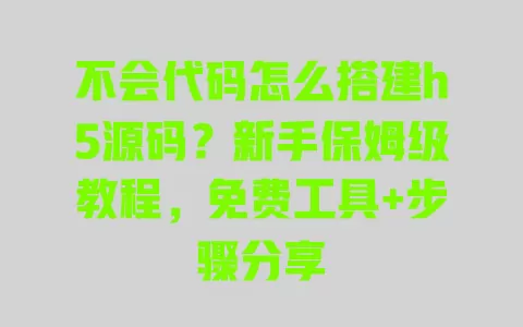 不会代码怎么搭建h5源码?新手保姆级教程,免费工具+步骤分享 一