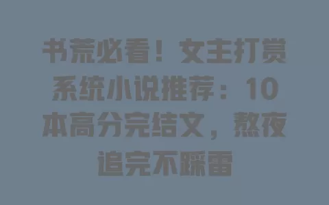 书荒必看!女主打赏系统小说推荐:10本高分完结文,熬夜追完不踩雷 一