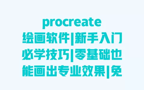 procreate绘画软件|新手入门必学技巧|零基础也能画出专业效果|免费笔刷资源分享 一