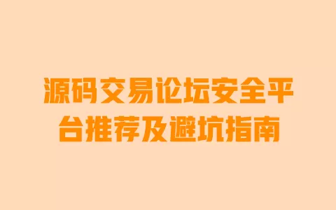 源码交易论坛安全平台推荐及避坑指南 一
