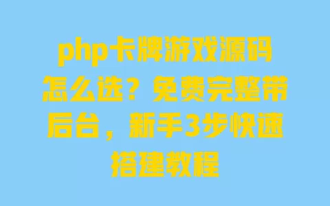 php卡牌游戏源码怎么选？免费完整带后台，新手3步快速搭建教程 一