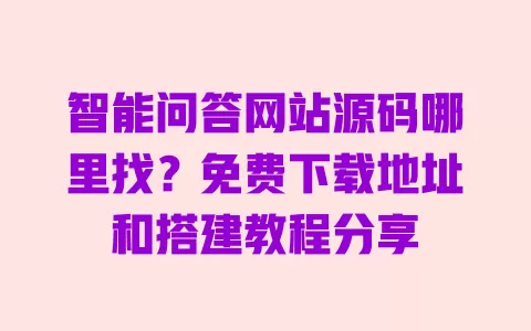 智能问答网站源码哪里找?免费下载地址和搭建教程分享 一