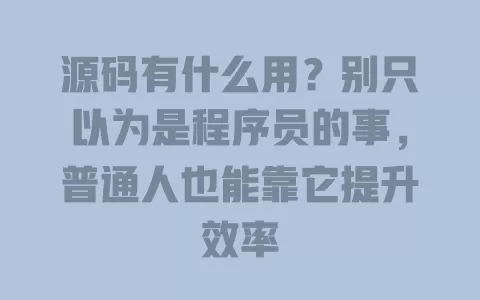 源码有什么用?别只以为是程序员的事,普通人也能靠它提升效率 一