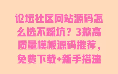 论坛社区网站源码怎么选不踩坑？3款高质量模板源码推荐，免费下载+新手搭建指南 一