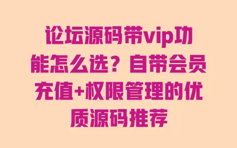 论坛源码带vip功能怎么选?自带会员充值+权限管理的优质源码推荐 一