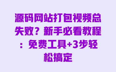源码网站打包视频总失败?新手必看教程:免费工具+3步轻松搞定 一