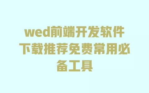 wed前端开发软件下载推荐免费常用必备工具 一