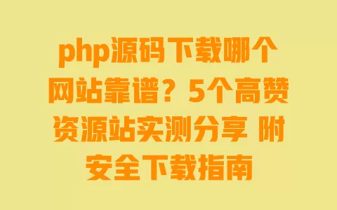 php源码下载哪个网站靠谱?5个高赞资源站实测分享 附安全下载指南 一
