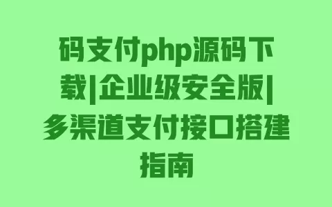 码支付php源码下载|企业级安全版|多渠道支付接口搭建指南 一