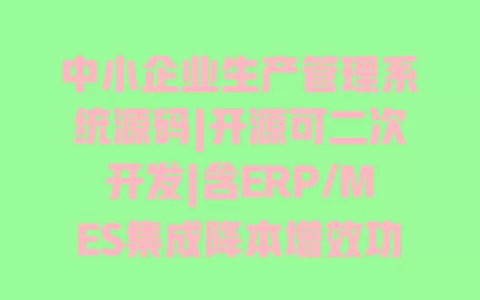 中小企业生产管理系统源码|开源可二次开发|含ERP/MES集成降本增效功能全 一