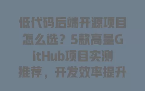 低代码后端开源项目怎么选？5款高星GitHub项目实测推荐，开发效率提升看得见 一
