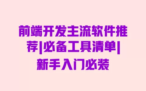 前端开发主流软件推荐|必备工具清单|新手入门必装 一