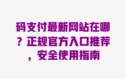 码支付最新网站在哪?正规官方入口推荐,安全使用指南 一