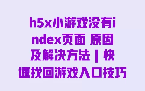 h5x小游戏没有index页面 原因及解决方法 | 快速找回游戏入口技巧 一