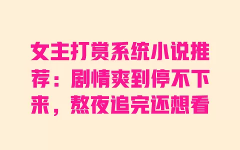 女主打赏系统小说推荐:剧情爽到停不下来,熬夜追完还想看 一
