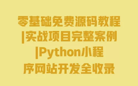 零基础免费源码教程|实战项目完整案例|Python小程序网站开发全收录 一