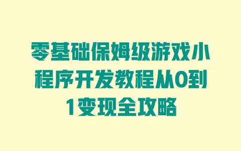 零基础保姆级游戏小程序开发教程从0到1变现全攻略 一