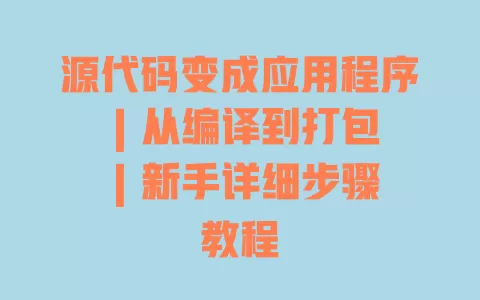 源代码变成应用程序 | 从编译到打包 | 新手详细步骤教程 一
