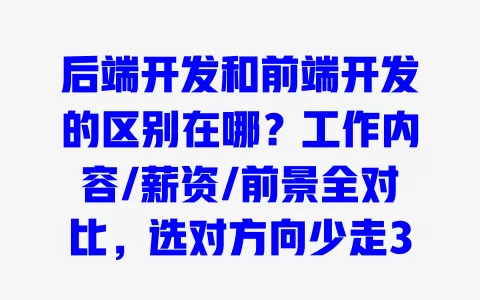 后端开发和前端开发的区别在哪?工作内容/薪资/前景全对比,选对方向少走3年弯路 一