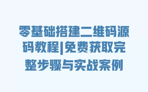 零基础搭建二维码源码教程|免费获取完整步骤与实战案例 一