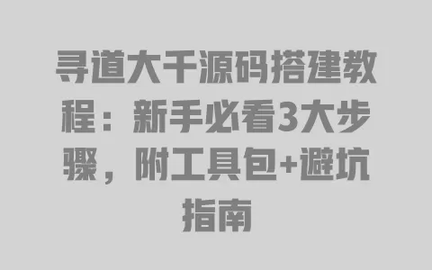 寻道大千源码搭建教程:新手必看3大步骤,附工具包+避坑指南 一