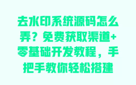 去水印系统源码怎么弄？免费获取渠道+零基础开发教程，手把手教你轻松搭建 一